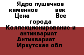 Ядро пушечное каменное 11-12  век. › Цена ­ 60 000 - Все города Коллекционирование и антиквариат » Антиквариат   . Иркутская обл.